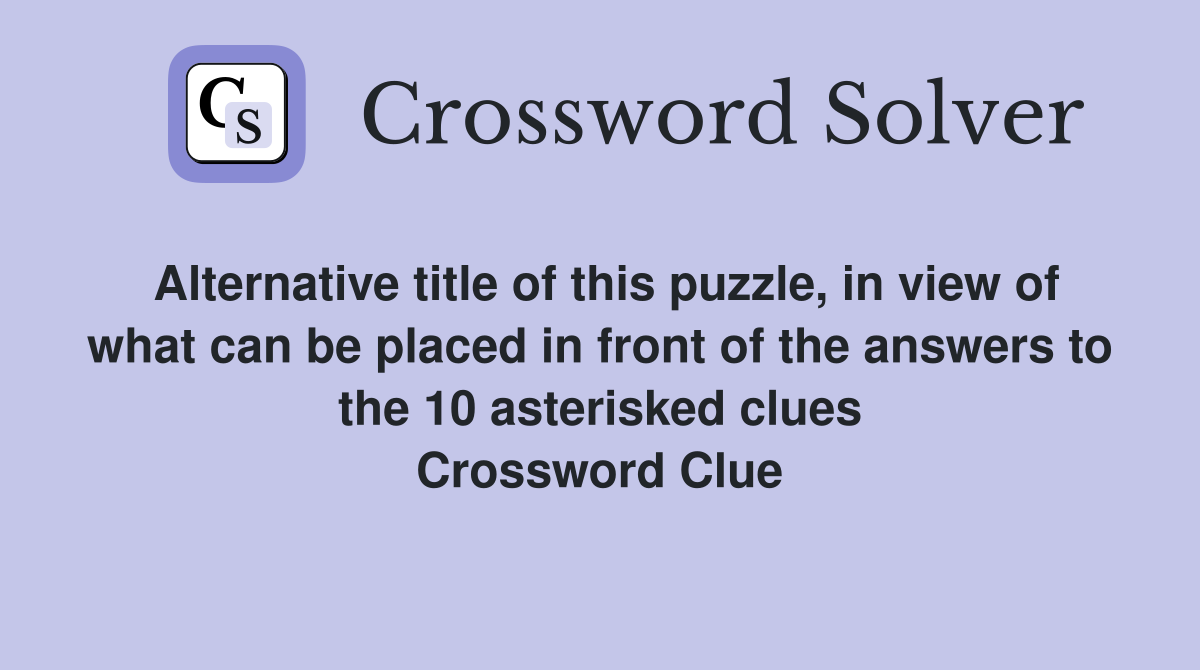 Alternative title of this puzzle, in view of what can be placed in front of the answers to the 10 asterisked clues Crossword Clue