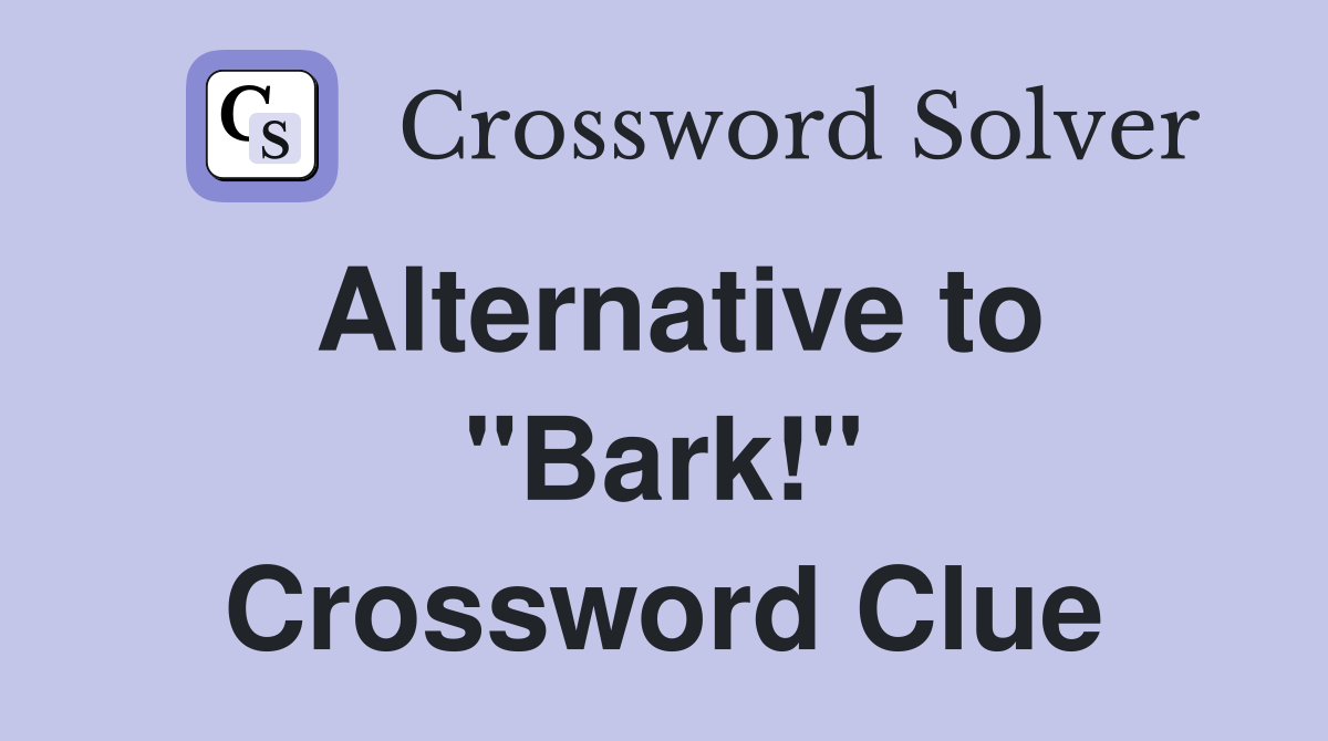 Alternative to "Bark!" Crossword Clue