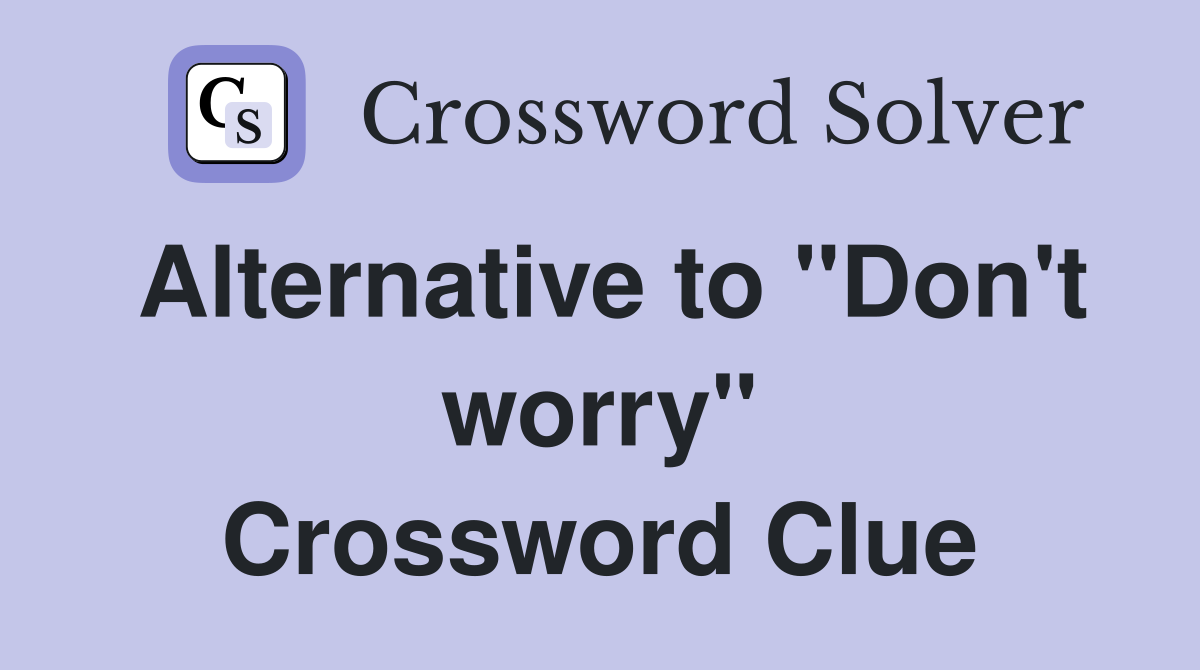 Alternative to "Don't worry" Crossword Clue