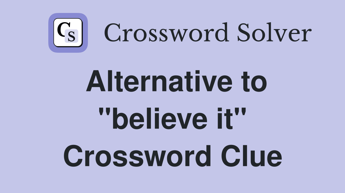 Alternative to "believe it" Crossword Clue