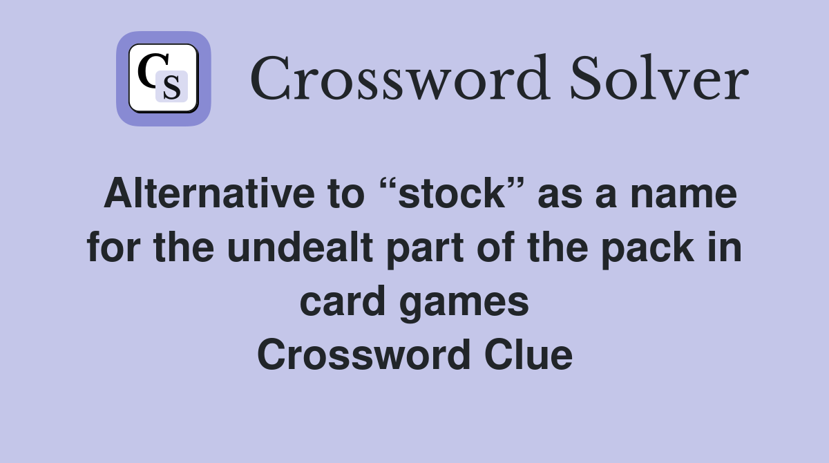 Alternative to “stock” as a name for the undealt part of the pack in card games Crossword Clue