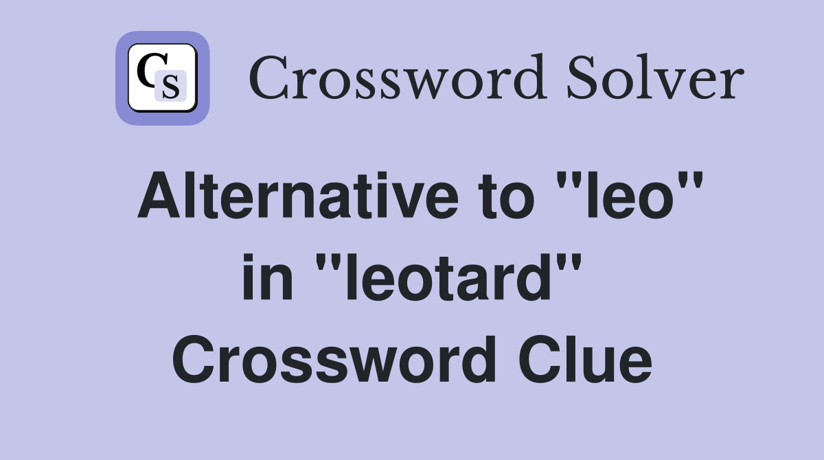 Alternative to ''leo'' in ''leotard'' Crossword Clue