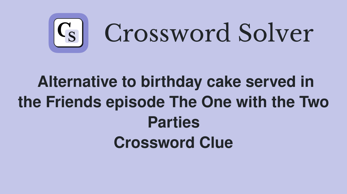 Alternative to birthday cake served in the Friends episode The One with the Two Parties Crossword Clue