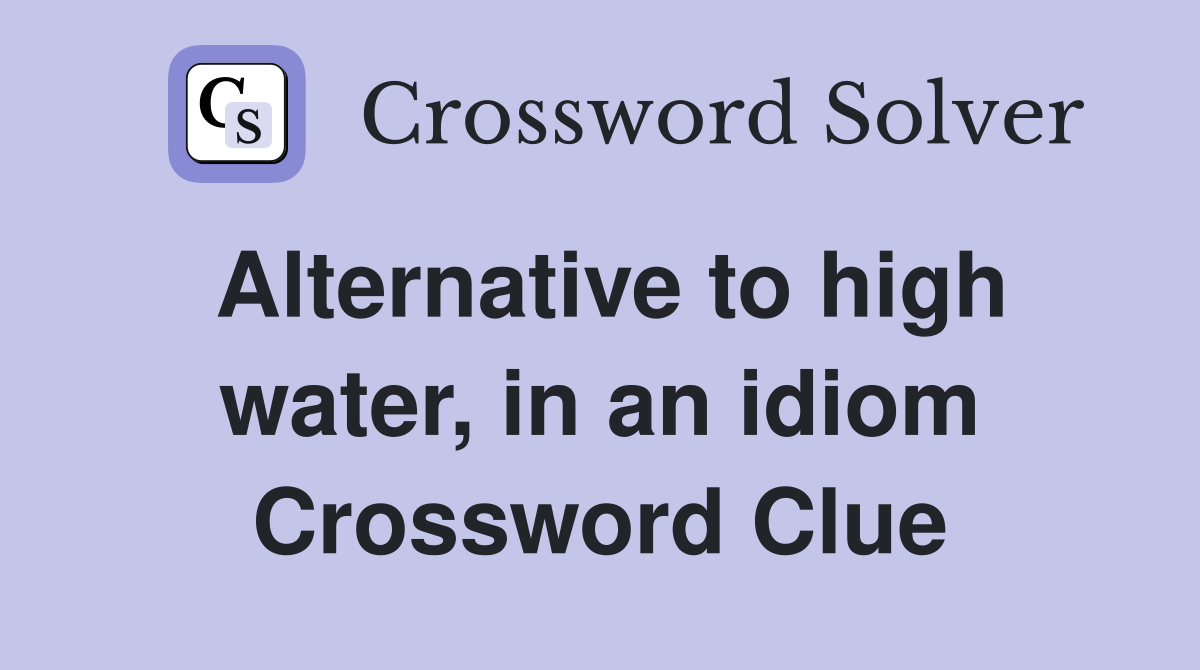 Alternative to high water, in an idiom Crossword Clue