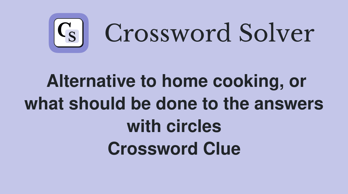 Alternative to home cooking, or what should be done to the answers with circles Crossword Clue