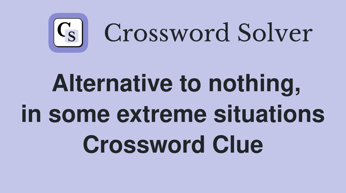 Alternative to nothing, in some extreme situations Crossword Clue