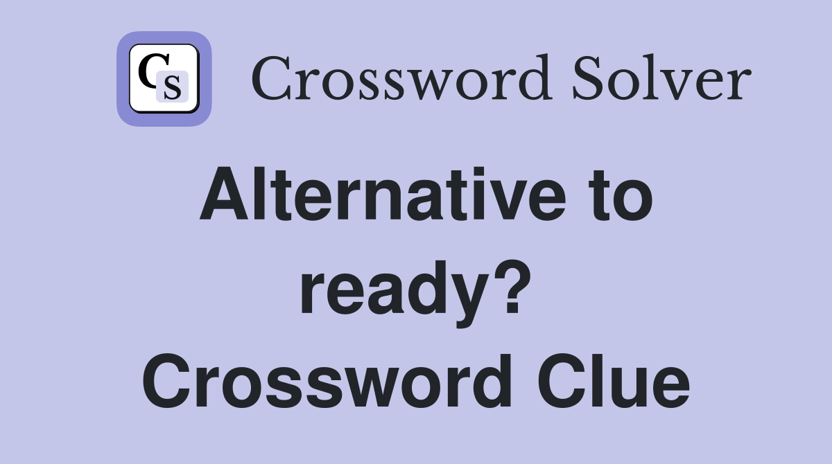 Alternative to ready? Crossword Clue