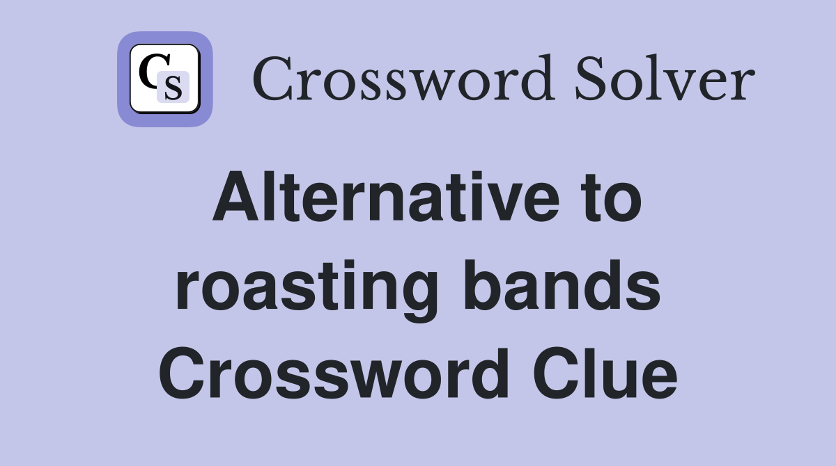 Alternative to roasting bands Crossword Clue