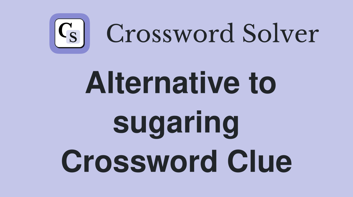Alternative to sugaring Crossword Clue