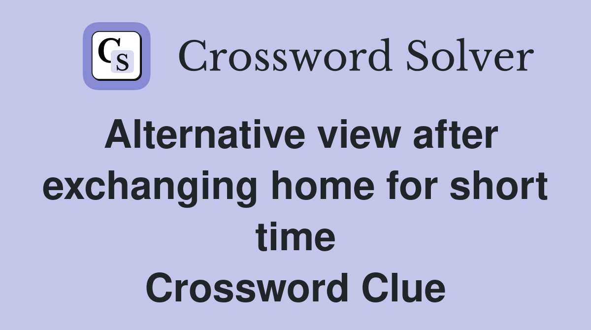 Alternative view after exchanging home for short time Crossword Clue