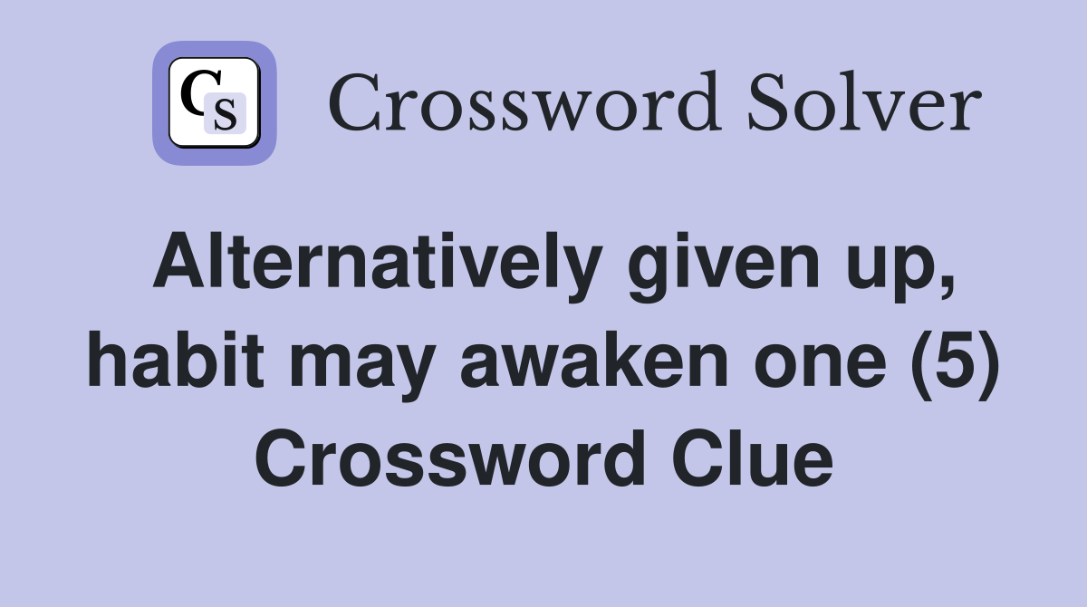 Alternatively given up, habit may awaken one (5) Crossword Clue