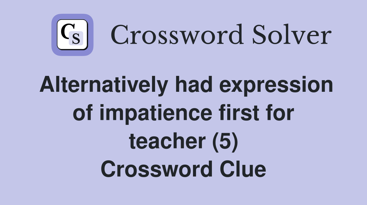 Alternatively had expression of impatience first for teacher (5) Crossword Clue