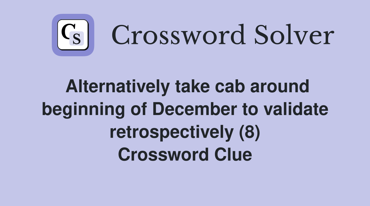 Alternatively take cab around beginning of December to validate retrospectively (8) Crossword Clue