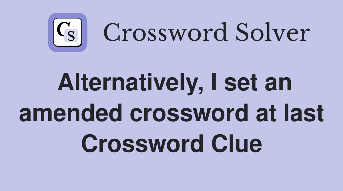 Alternatively, I set an amended crossword at last Crossword Clue