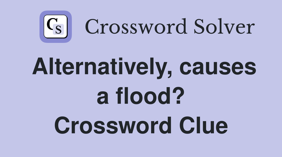 Alternatively, causes a flood? Crossword Clue
