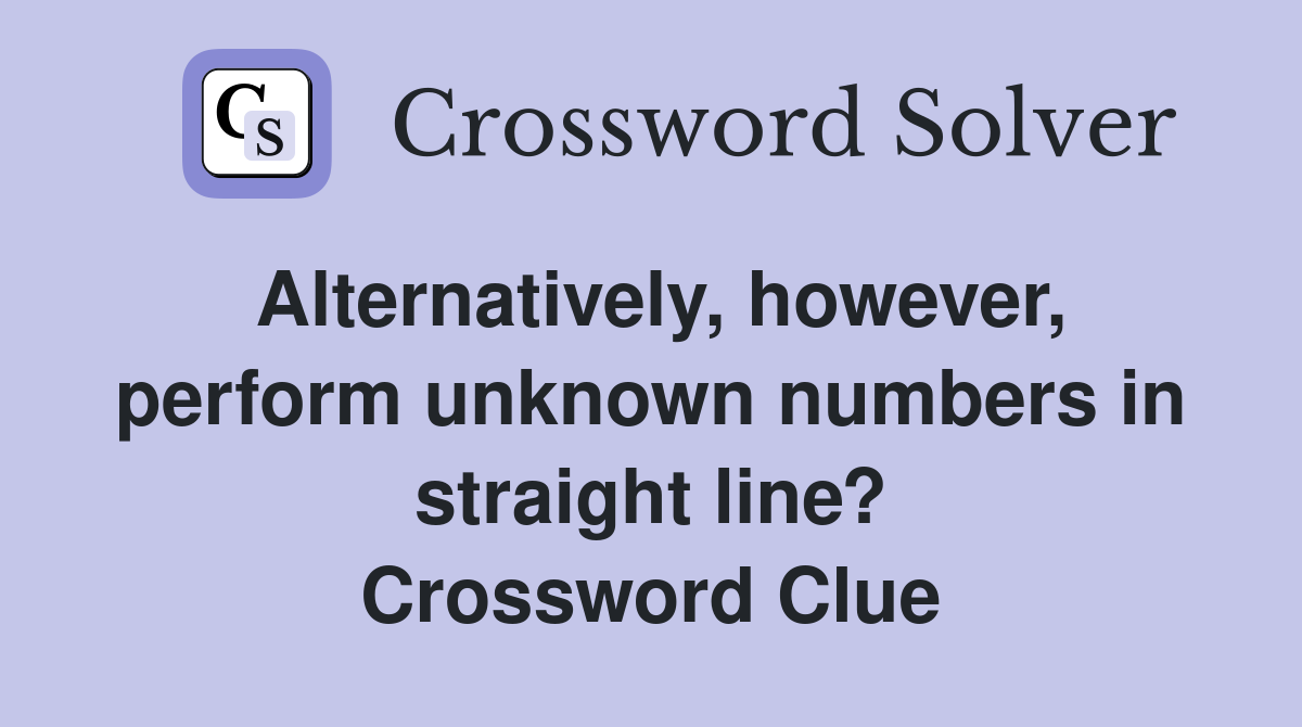 Alternatively, however, perform unknown numbers in straight line? Crossword Clue