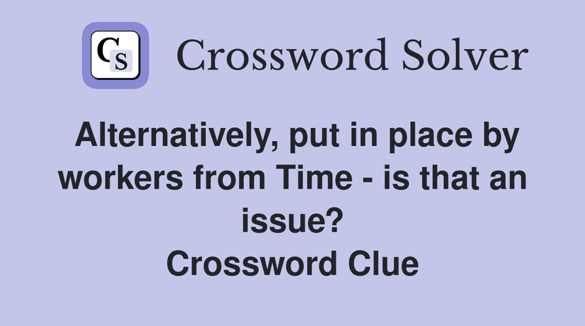 Alternatively, put in place by workers from Time - is that an issue? Crossword Clue