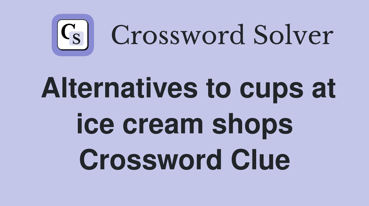 Alternatives to cups at ice cream shops Crossword Clue