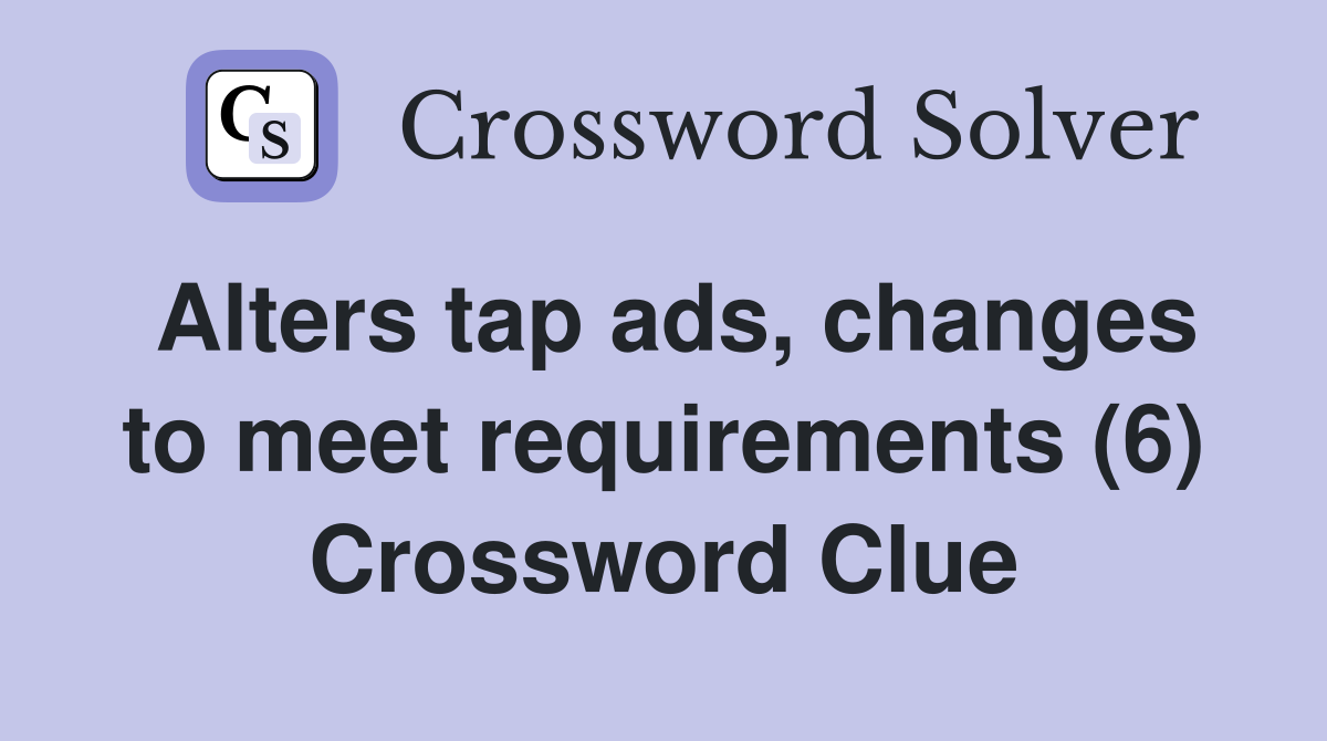 Alters tap ads, changes to meet requirements (6) Crossword Clue