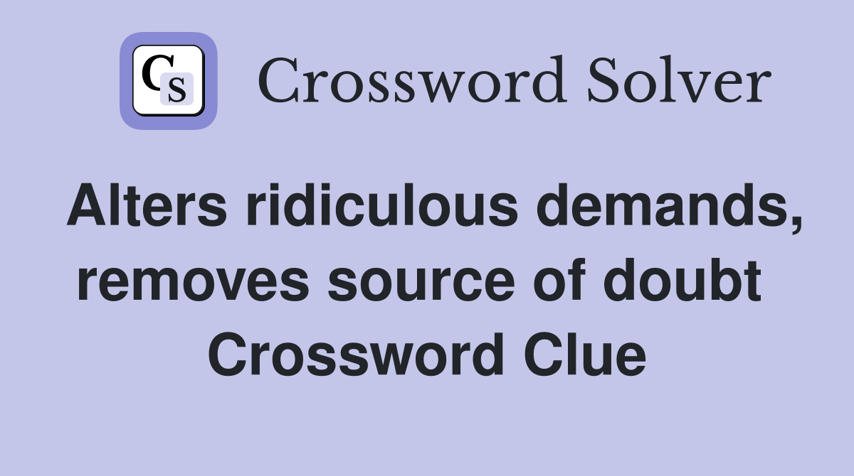 Alters ridiculous demands, removes source of doubt  Crossword Clue