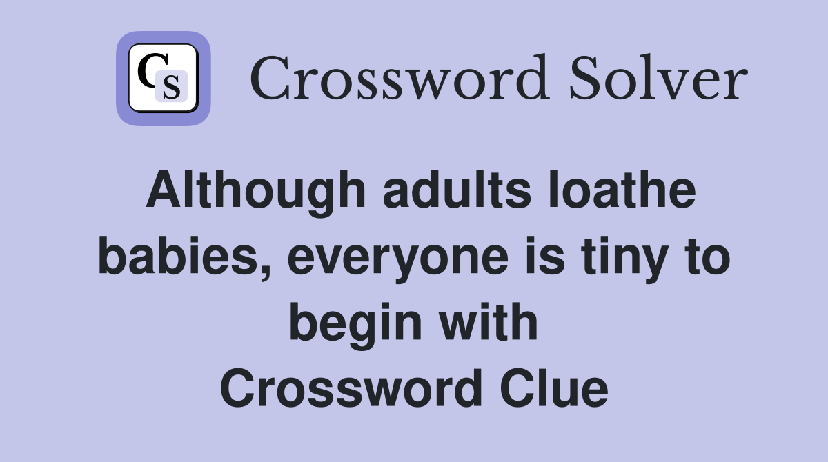 Although adults loathe babies, everyone is tiny to begin with Crossword Clue