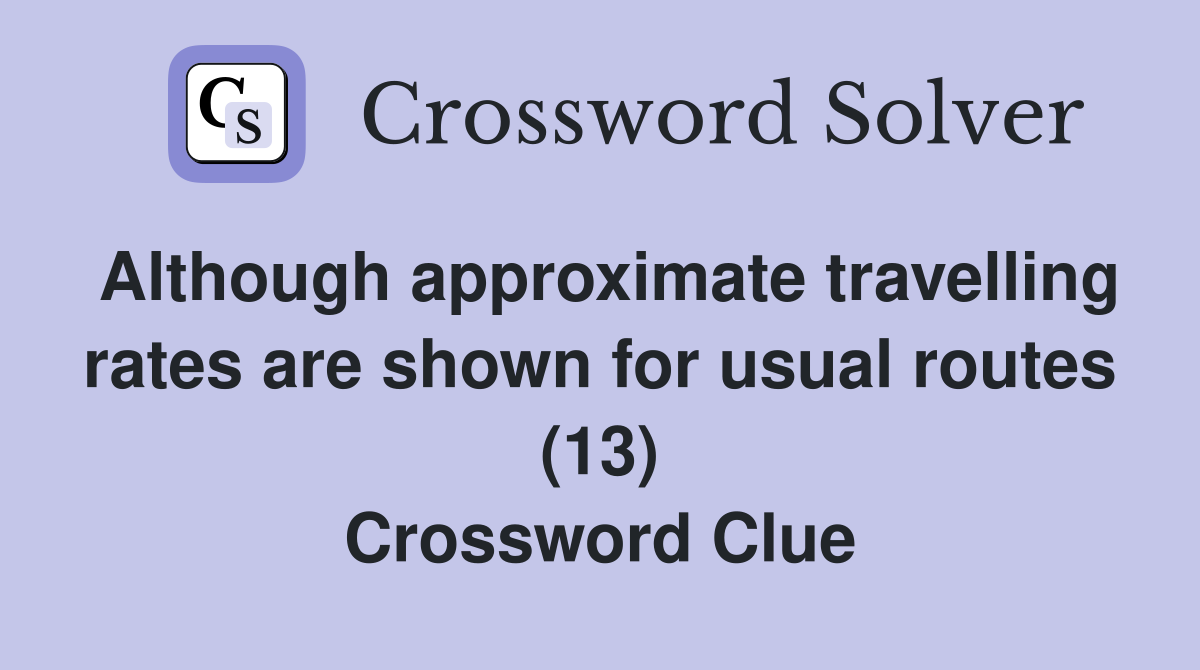 Although approximate travelling rates are shown for usual routes (13) Crossword Clue