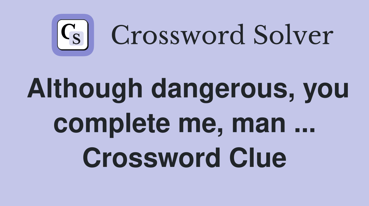 Although dangerous, you complete me, man ... Crossword Clue