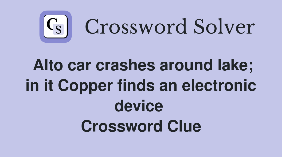 Alto car crashes around lake; in it Copper finds an electronic device  Crossword Clue