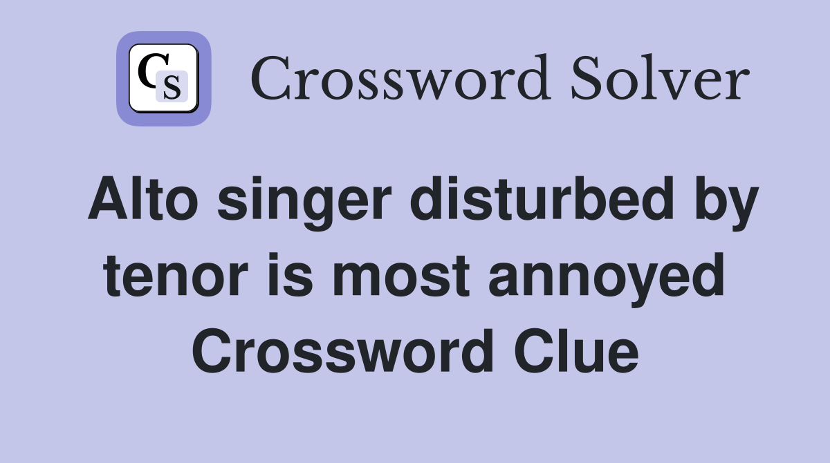 Alto singer disturbed by tenor is most annoyed Crossword Clue