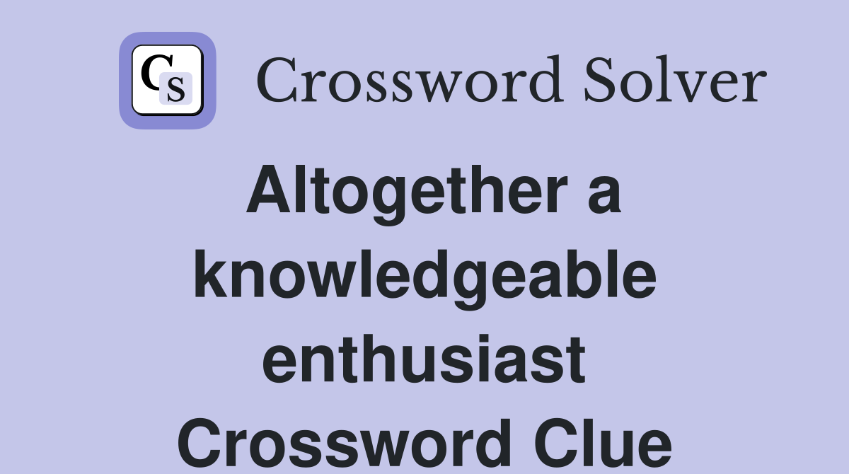 Altogether a knowledgeable enthusiast Crossword Clue