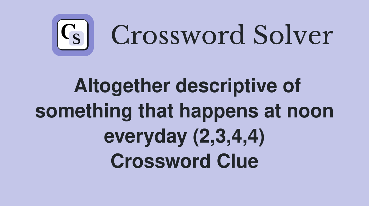 Altogether descriptive of something that happens at noon everyday (2,3,4,4) Crossword Clue