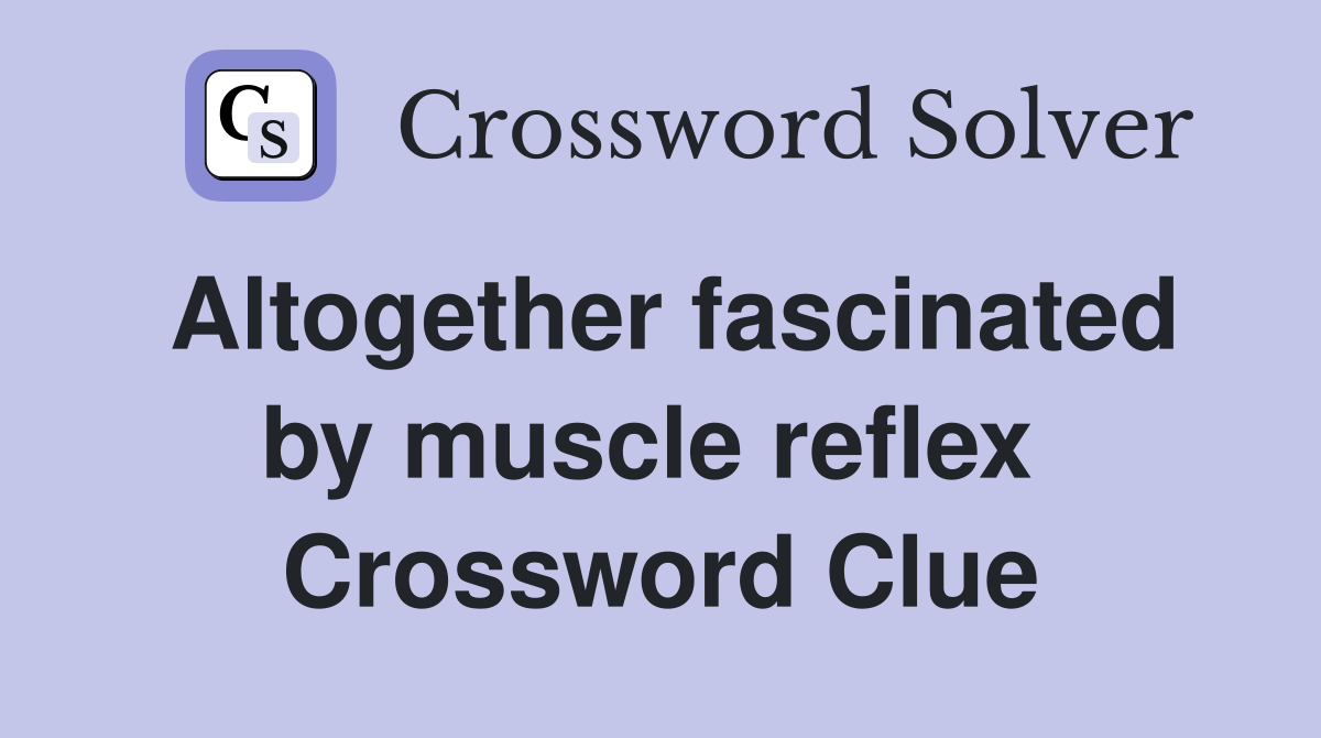 Altogether fascinated by muscle reflex  Crossword Clue