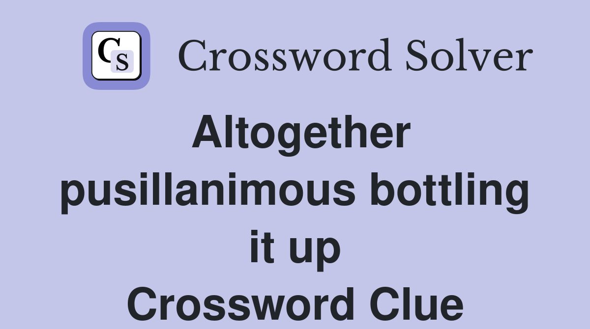 Altogether pusillanimous bottling it up Crossword Clue