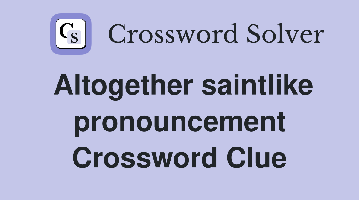 Altogether saintlike pronouncement Crossword Clue