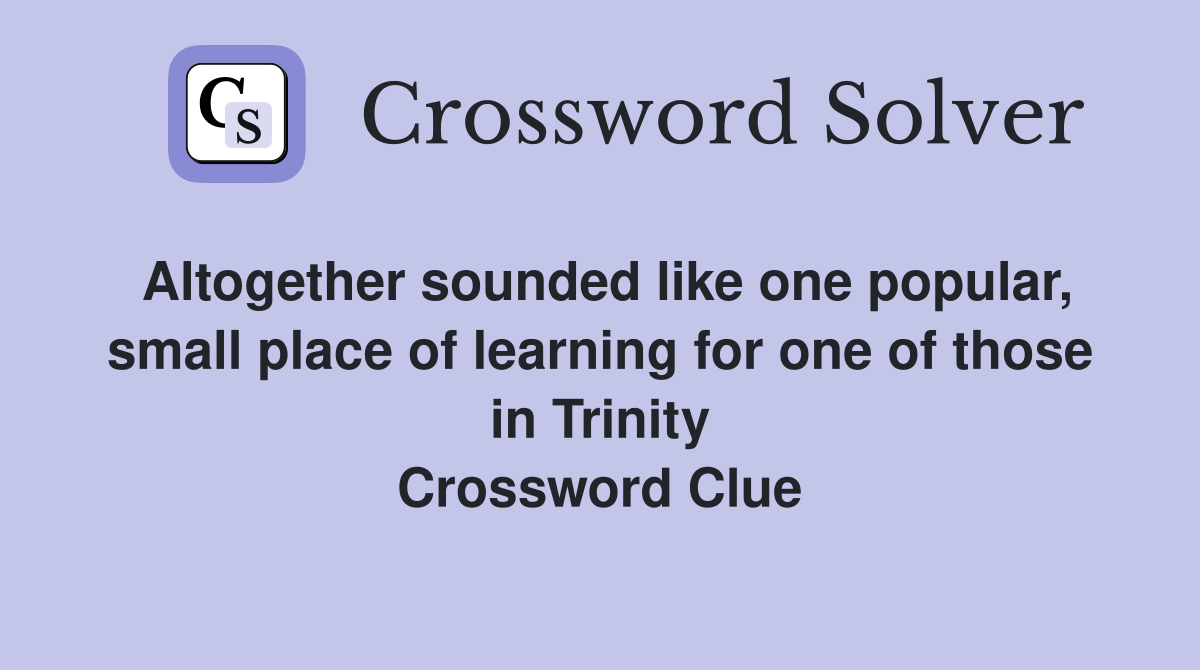 Altogether sounded like one popular, small place of learning for one of those in Trinity Crossword Clue
