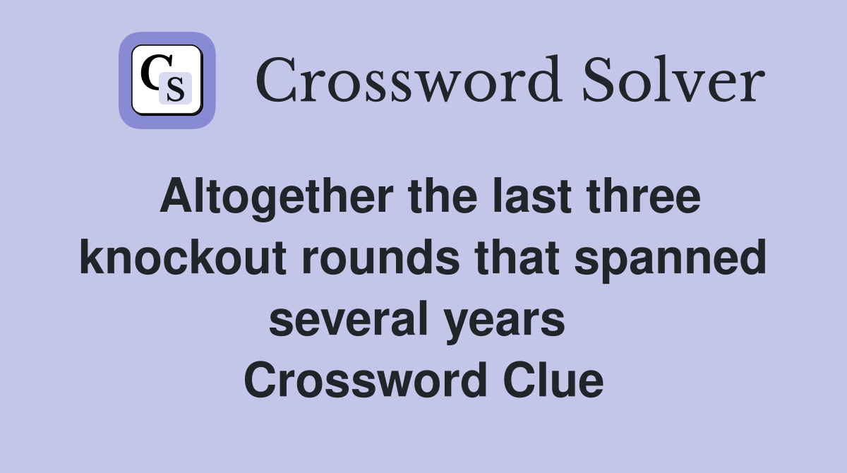 Altogether the last three knockout rounds that spanned several years  Crossword Clue