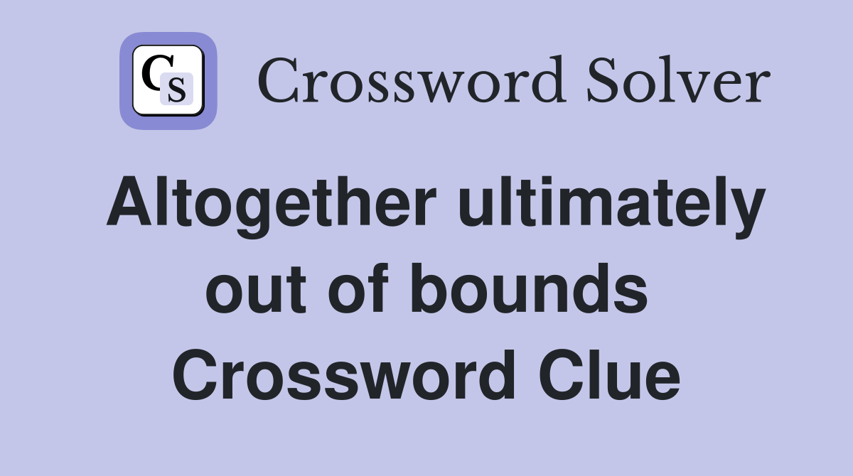 Altogether ultimately out of bounds Crossword Clue