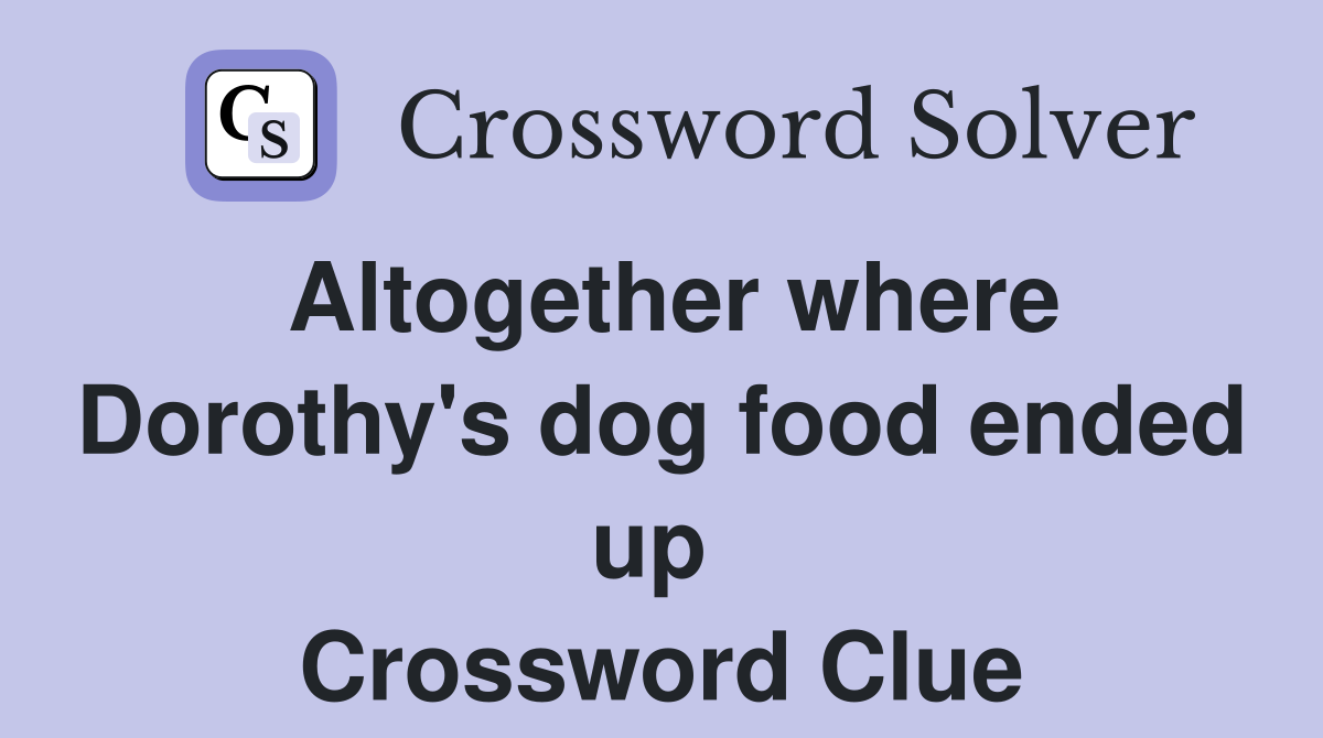 Altogether where Dorothy's dog food ended up  Crossword Clue
