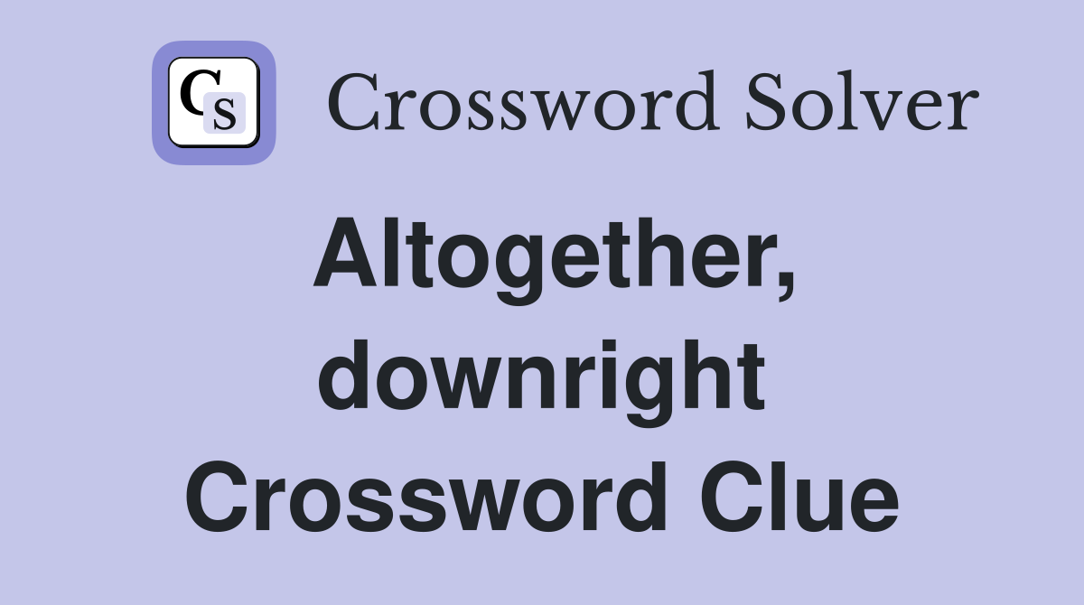 Altogether, downright Crossword Clue