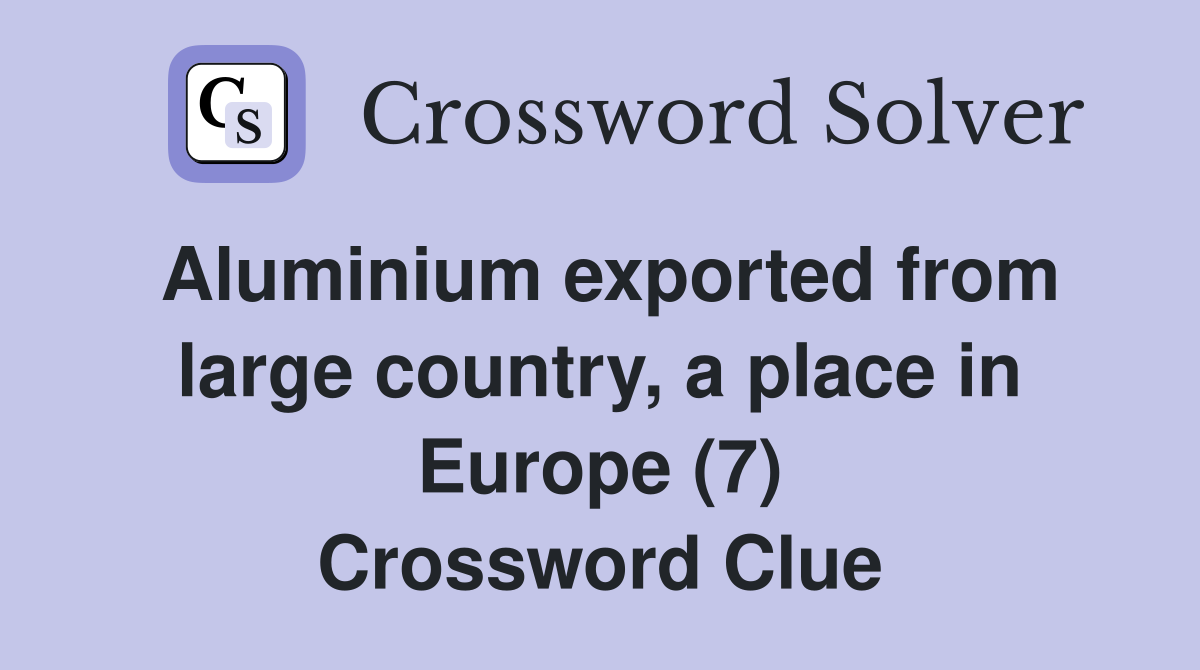 Aluminium exported from large country, a place in Europe (7) Crossword Clue