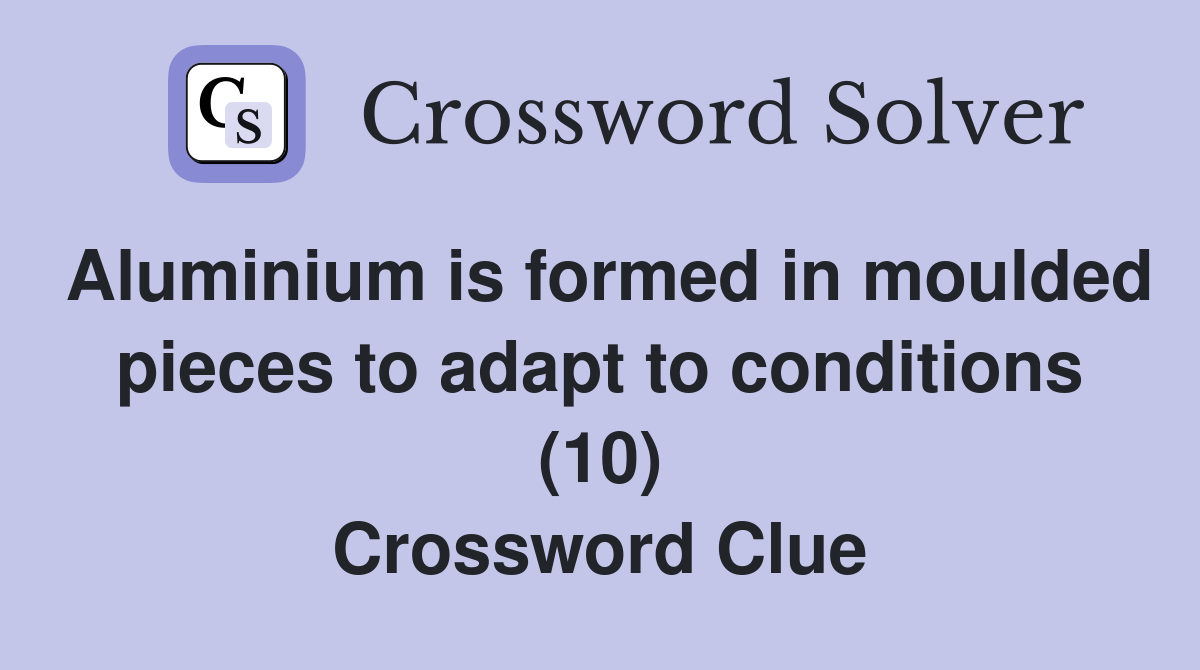 Aluminium is formed in moulded pieces to adapt to conditions (10) Crossword Clue