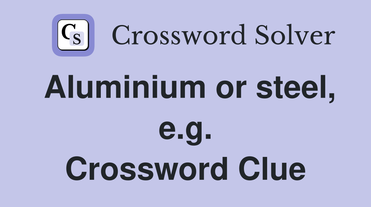 Aluminium or steel, e.g. Crossword Clue