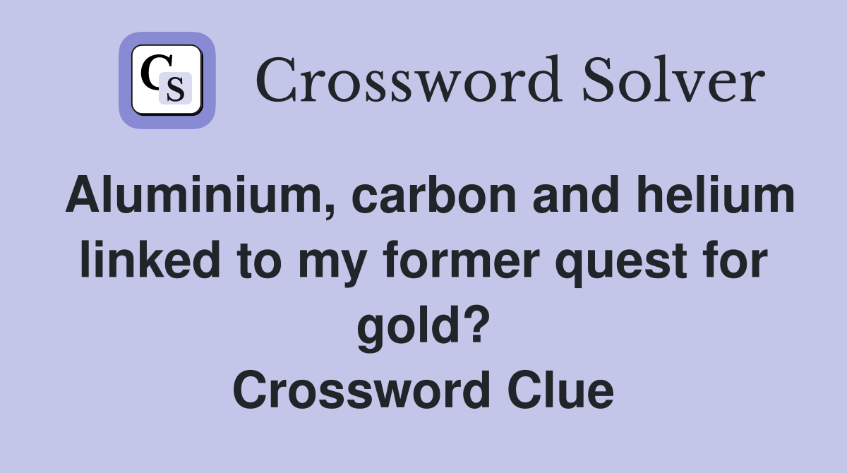 Aluminium, carbon and helium linked to my former quest for gold? Crossword Clue