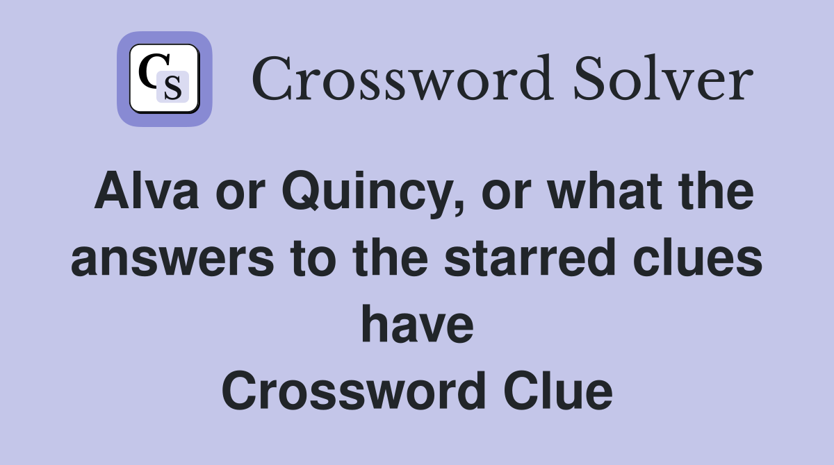 Alva or Quincy, or what the answers to the starred clues have Crossword Clue