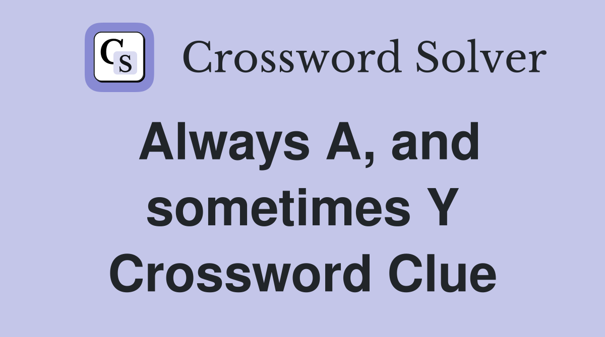 Always A, and sometimes Y Crossword Clue