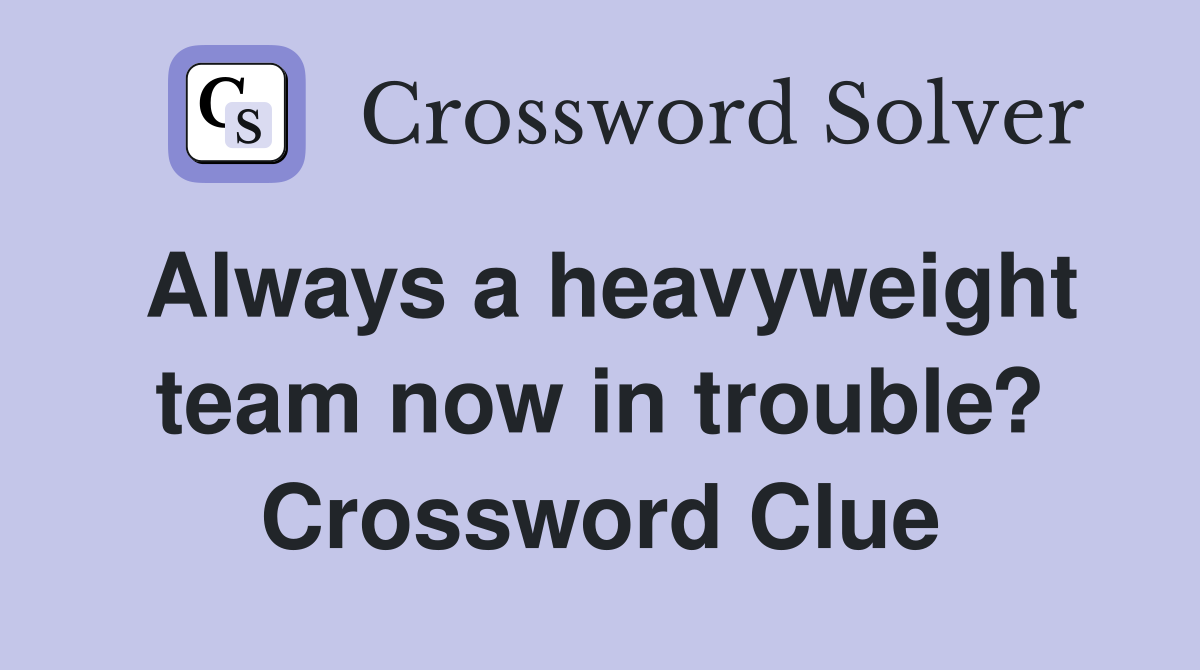 Always a heavyweight team now in trouble? Crossword Clue