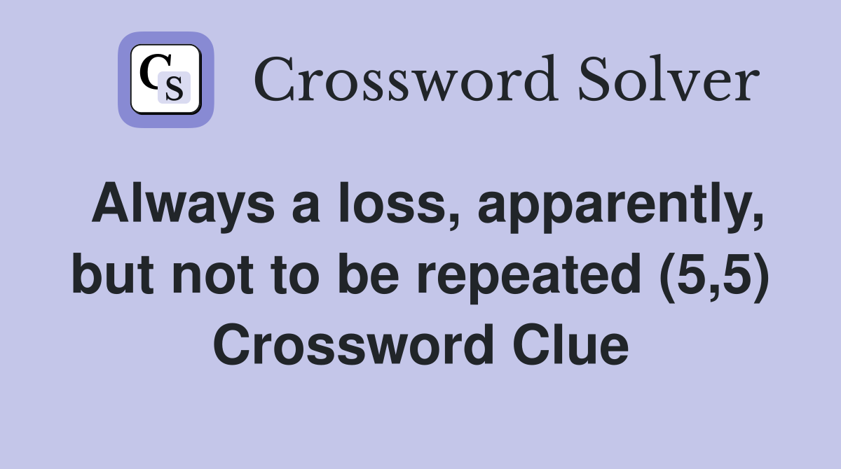 Always a loss, apparently, but not to be repeated (5,5) Crossword Clue