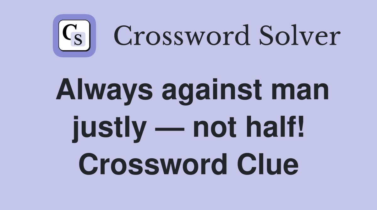 Always against man justly — not half! Crossword Clue