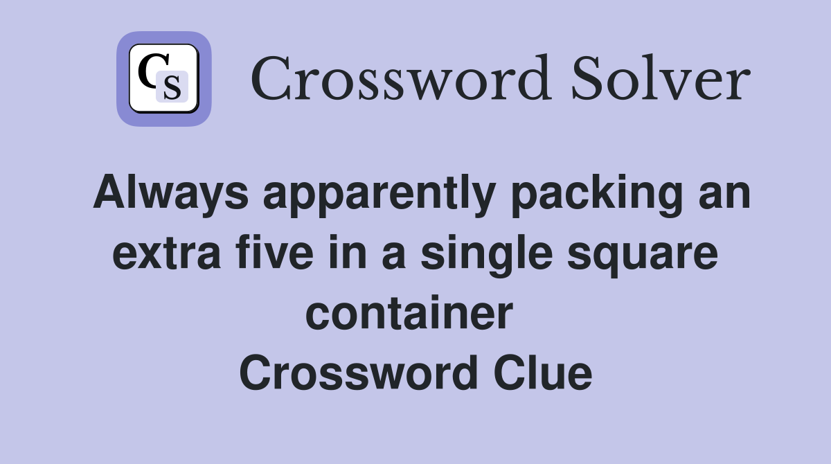 Always apparently packing an extra five in a single square container  Crossword Clue