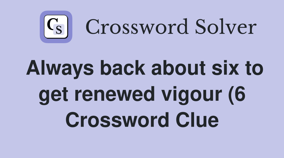 Always back about six to get renewed vigour (6) Crossword Clue Always back about six to get renewed vigour (6) Crossword Clue